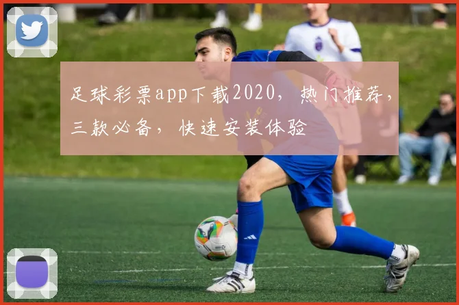 足球彩票app下载2020，热门推荐，三款必备，快速安装体验
