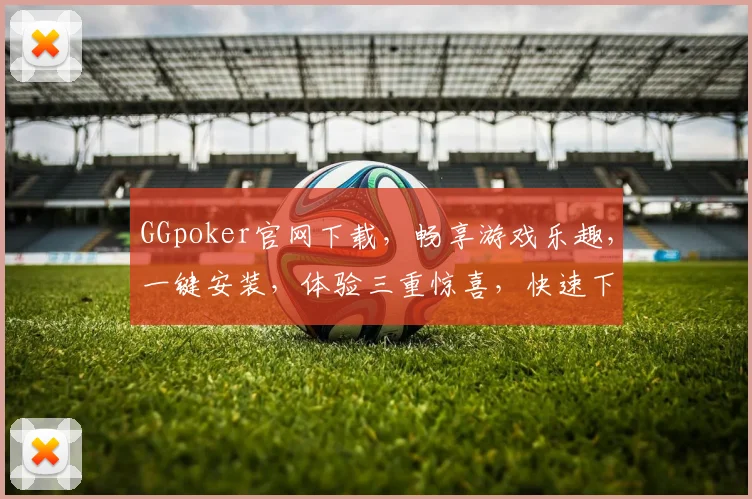 GGpoker官网下载,畅享游戏乐趣,一键安装,体验三重惊喜,快速下载,畅玩无忧