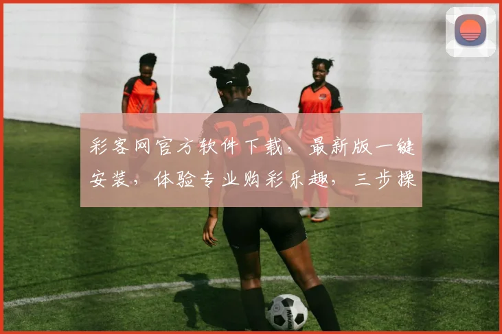 彩客网官方软件下载,最新版一键安装,体验专业购彩乐趣,三步操作,轻松享受