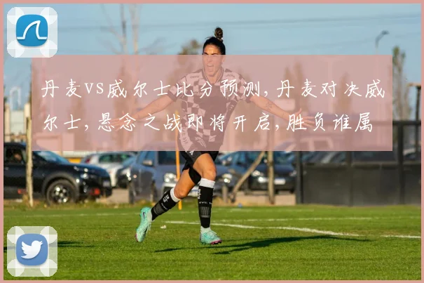 丹麦vs威尔士比分预测,丹麦对决威尔士,悬念之战即将开启,胜负谁属引人期待,拭目以待