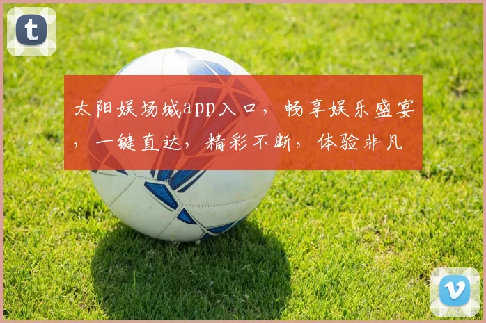 太阳娱场城app入口,畅享娱乐盛宴,一键直达,精彩不断,体验非凡
