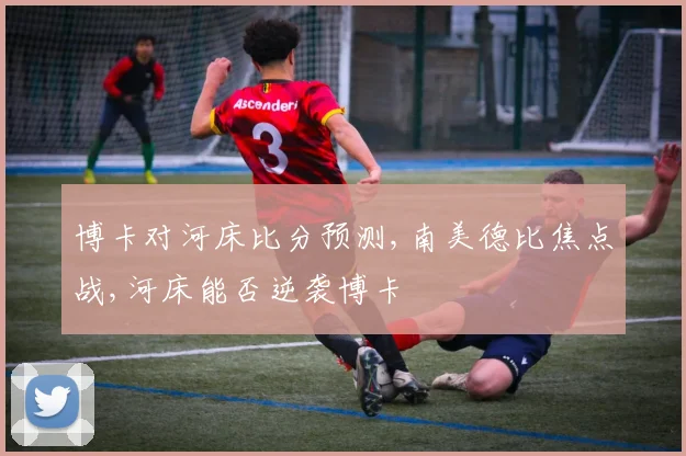 博卡对河床比分预测,南美德比焦点战,河床能否逆袭博卡