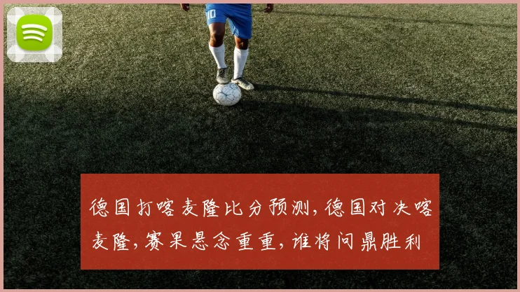 德国打喀麦隆比分预测,德国对决喀麦隆,赛果悬念重重,谁将问鼎胜利