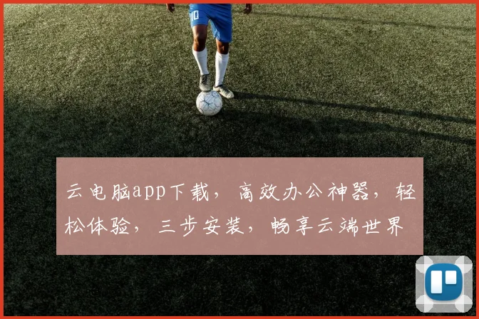 云电脑app下载,高效办公神器,轻松体验,三步安装,畅享云端世界,必备工具